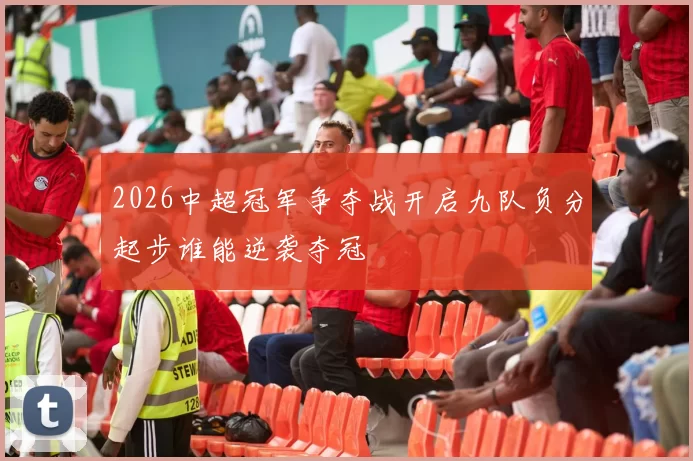 2026中超冠军争夺战开启九队负分起步谁能逆袭夺冠