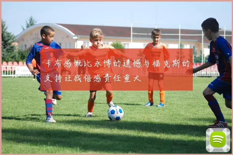 卡布感慨比永博的遗憾与福克斯的支持让我倍感责任重大