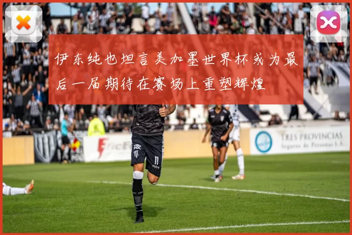 伊东纯也坦言美加墨世界杯或为最后一届期待在赛场上重塑辉煌