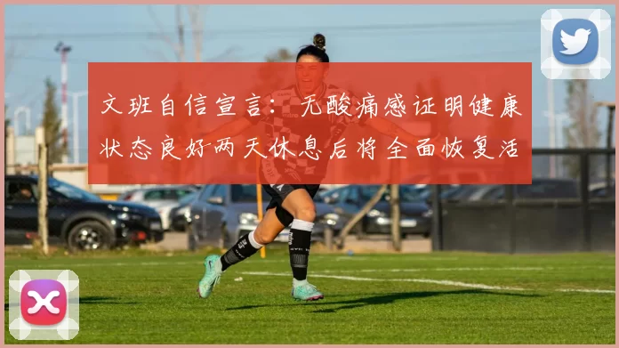 文班自信宣言：无酸痛感证明健康状态良好两天休息后将全面恢复活力