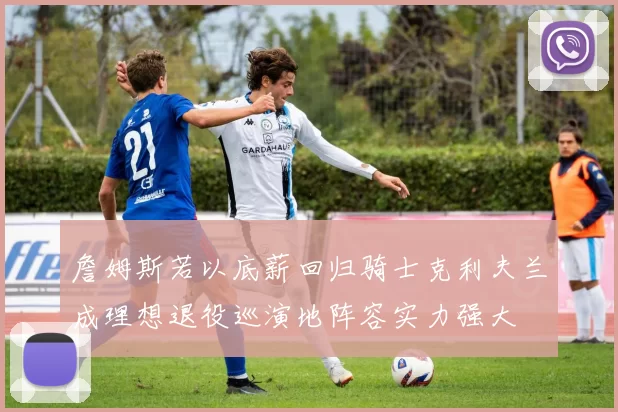 詹姆斯若以底薪回归骑士克利夫兰成理想退役巡演地阵容实力强大