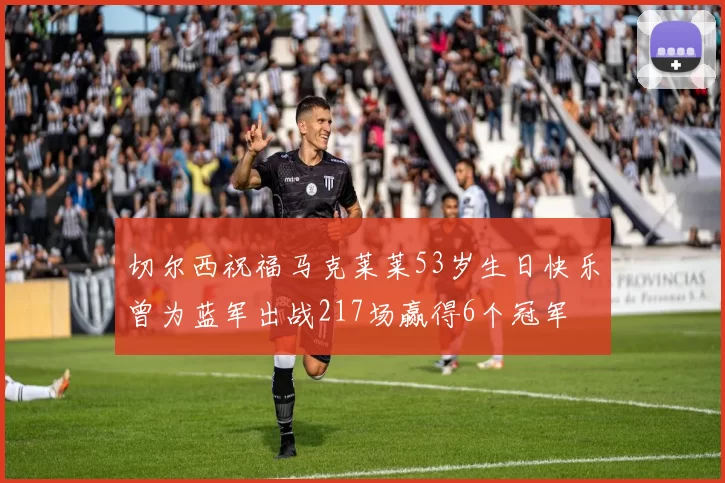 切尔西祝福马克莱莱53岁生日快乐曾为蓝军出战217场赢得6个冠军