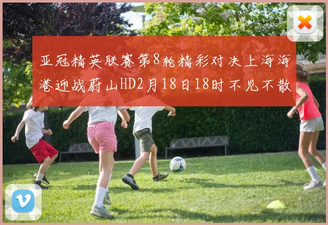 亚冠精英联赛第8轮精彩对决上海海港迎战蔚山HD2月18日18时不见不散