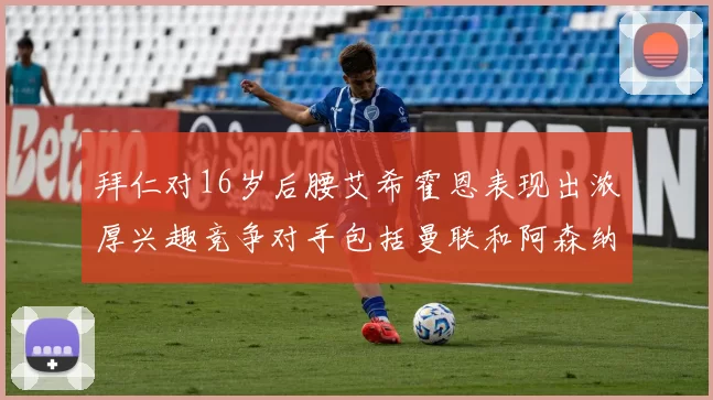拜仁对16岁后腰艾希霍恩表现出浓厚兴趣竞争对手包括曼联和阿森纳