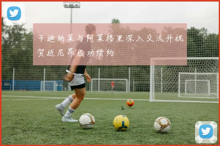 卡迪纳莱与阿莱格里深入交流并祝贺迈尼昂成功续约