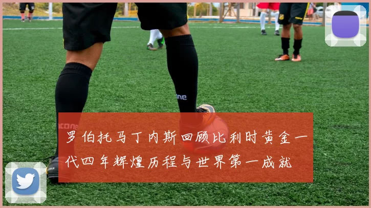 罗伯托马丁内斯回顾比利时黄金一代四年辉煌历程与世界第一成就