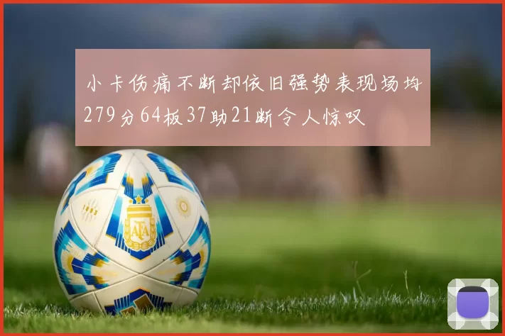 小卡伤痛不断却依旧强势表现场均279分64板37助21断令人惊叹
