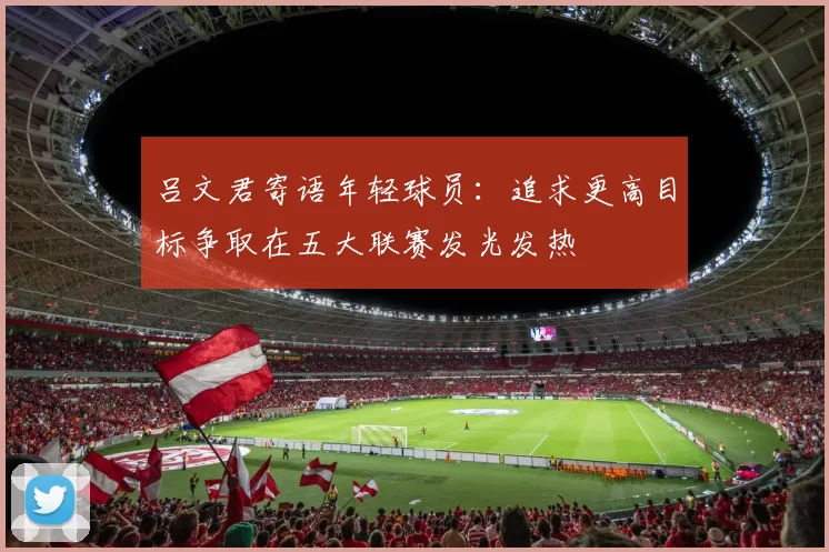 吕文君寄语年轻球员：追求更高目标争取在五大联赛发光发热