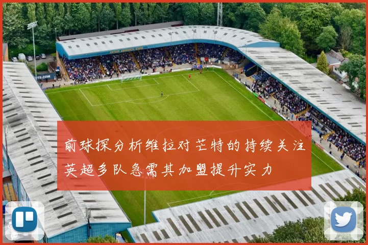 前球探分析维拉对芒特的持续关注英超多队急需其加盟提升实力