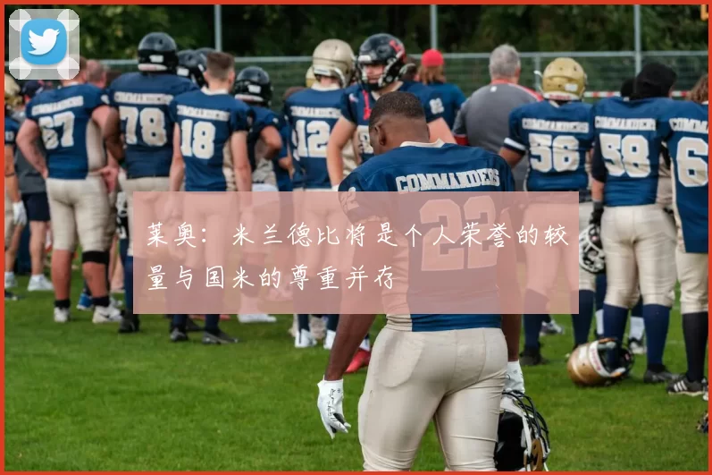 莱奥：米兰德比将是个人荣誉的较量与国米的尊重并存