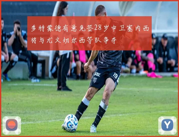 多特蒙德有意免签28岁中卫塞内西将与尤文切尔西等队争夺
