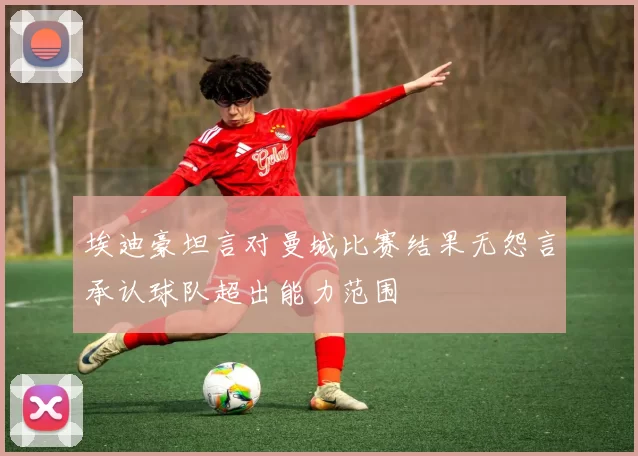 埃迪豪坦言对曼城比赛结果无怨言承认球队超出能力范围