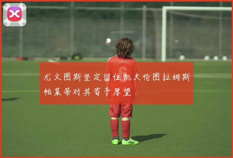 尤文图斯坚定留住凯夫伦图拉姆斯帕莱蒂对其寄予厚望