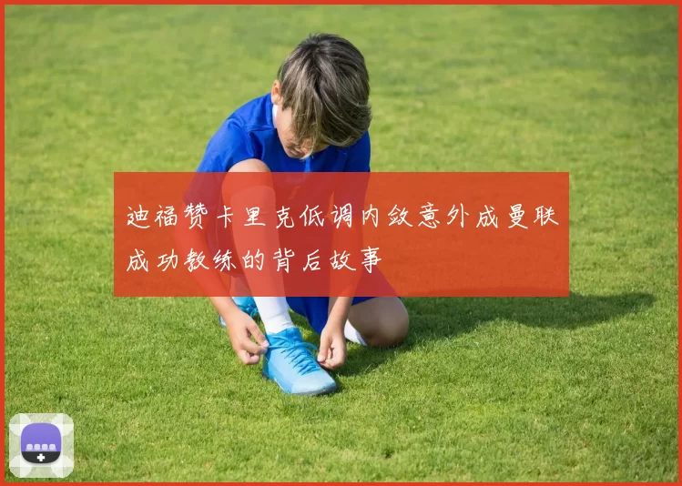 迪福赞卡里克低调内敛意外成曼联成功教练的背后故事